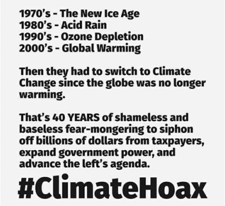 An image circulating misinformation reads as follows: 1970s - the New Ice Age. 1980s - Acid Rain. 1990s - Ozone Depletion. 2000s - Global Warming. Then they had to switch to climate change since the globe was no longer warming. That's 40 years of shameless and baseless fear-mongering to siphon off billions of dollars from taxpayers, expand government power, and advance the left's agenda. #ClimateHoax